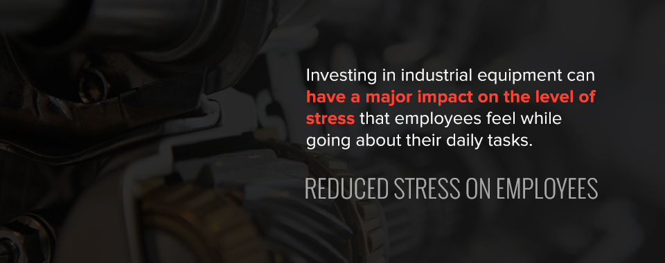 investing in industrial equipment can reduce stress on employees